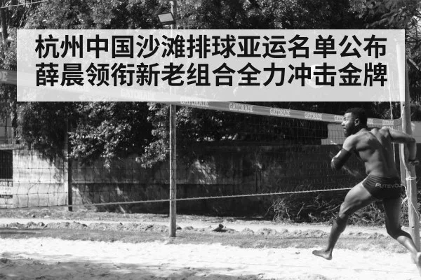 杭州中国沙滩排球亚运名单公布 薛晨领衔新老组合全力冲击金牌 | kaiyun